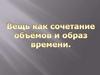Вещь как сочетание объёмов и образ времени