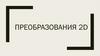 Преобразования 2D. Преобразования, связанные с системой координат