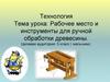 Рабочее место и инструменты для ручной обработки древесины ( 5 класс)