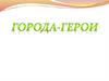 Города - Герои Великой Отечественной войны