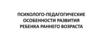 Психолого-педагогические особенности развития ребенка раннего возраста
