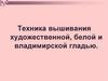 Техника вышивания художественной, белой и владимирской гладью