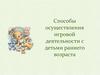 Способы осуществления игровой деятельности с детьми раннего возраста