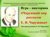 Игра – викторина «Чарующий мир рассказов Е. И. Чарушина»