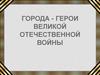 Города - герои Великой Отечественной войны