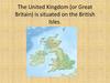 The United Kingdom (or Great Britain) is situated on the British Isles