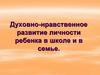 Духовно-нравственное развитие личности ребенка в школе и в семье