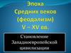 Эпоха Средних веков (феодализм) V-XV. Становление Западноевропейской цивилизации