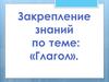 Закрепление знаний по теме: «Глагол»