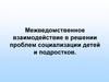 Межведомственное взаимодействие в решении проблем социализации детей и подростков