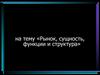 Рынок, сущность, функции и структура