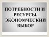 Потребности и ресурсы. Экономический выбор