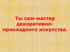 Ты сам мастер декоративно-прикладного искусства