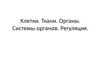 Клетки. Ткани. Органы. Системы органов. Регуляция