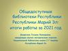 Общедоступные библиотеки Республики Республики Марий Эл: итоги работы за 2021 год