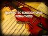 Творчество композиторов - романтиков (7 клаcc)