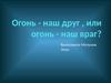 Огонь - наш друг , или огонь - наш враг?