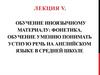 Лекция 5. Обучение иноязычному материалу: фонетика. Обучение умению понимать устную речь на английском языке в средней школе