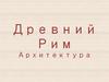 Древний  Рим. Архитектура