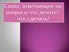 Слова, отвечающие на вопросы что делать  что сделать