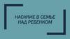Насилие в семье над ребенком
