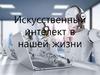 Искусственный интеллект в нашей жизни