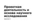 Проектная деятельность и основа научного исследования. Занятие 2