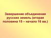 Завершение объединения русских земель (вторая половина 15 – начало 16 вв.)