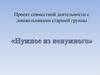 Проект совместной деятельности с дошкольниками старшей группы "Нужное из ненужного"
