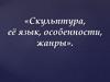 Скульптура, её язык, особенности, жанры