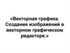 Векторная графика. Создание изображений в векторном графическом редактор