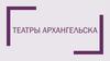 Театры Архангельска