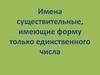 Имена существительные, имеющие форму только единственного числа