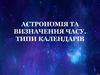 Астрономія та визначення часу. Типи календарів