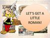 Let’s get a little roman!