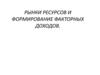 Рынки ресурсов и формирование факторных  доходов