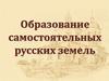 Образование самостоятельных русских земель