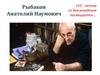 Рыбаков Анатолий Наумович. 110 - летию со дня рождения посвящается …
