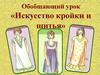 Обобщающий урок «Искусство кройки и шитья»