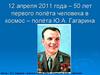 12 апреля 2011 года – 50 лет первого полёта человека в космос – полёта Ю.А. Гагарина