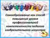 Самообразование как способ повышения уровня профессиональной компетентности педагога изобразительного искусства