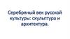 Серебряный век русской культуры: скульптура и архитектура