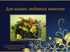 Для наших любимых мамочек