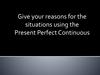 Give your reasons for the situations using the Present Perfect Continuous