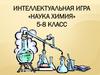 Наука химия. Интеллектуальная игра. 5-8 класс