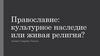 Православие: культурное наследие или живая религия?