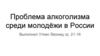 Проблема алкоголизма среди молодёжи в России