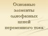 Основные элементы однофазных цепей переменного тока