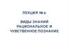 Виды знаний. Рациональное и чувственное познание (лекция № 4)