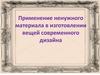 Применение ненужного материала в изготовлении вещей современного дизайна